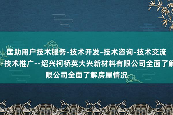 匡助用户技术服务-技术开发-技术咨询-技术交流-技术转让-技术推广--绍兴柯桥英大兴新材料有限公司全面了解房屋情况